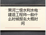 黑河二级水利水电建造工程师一般什么时候报名大概时间