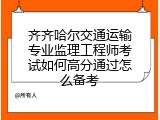 齐齐哈尔交通运输专业监理工程师考试如何高分通过怎么备考
