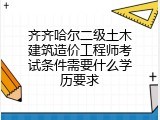 齐齐哈尔二级土木建筑造价工程师考试条件需要什么学历要求