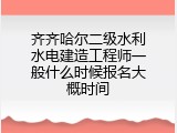 齐齐哈尔二级水利水电建造工程师一般什么时候报名大概时间