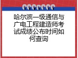 哈尔滨一级通信与广电工程建造师考试成绩公布时间如何查询