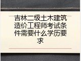吉林二级土木建筑造价工程师考试条件需要什么学历要求