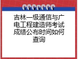 吉林一级通信与广电工程建造师考试成绩公布时间如何查询