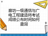 廊坊一级通信与广电工程建造师考试成绩公布时间如何查询