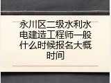 永川区二级水利水电建造工程师一般什么时候报名大概时间
