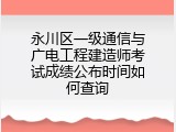 永川区一级通信与广电工程建造师考试成绩公布时间如何查询