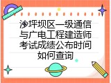 沙坪坝区一级通信与广电工程建造师考试成绩公布时间如何查询