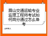 眉山交通运输专业监理工程师考试如何高分通过怎么备考