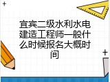 宜宾二级水利水电建造工程师一般什么时候报名大概时间