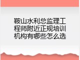 鞍山水利总监理工程师附近正规培训机构有哪些怎么选