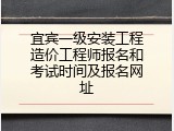 宜宾一级安装工程造价工程师报名和考试时间及报名网址
