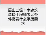 眉山二级土木建筑造价工程师考试条件需要什么学历要求