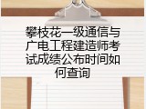 攀枝花一级通信与广电工程建造师考试成绩公布时间如何查询