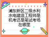 浦东新区二级水利水电建造工程师是机考还是笔试考场在哪里