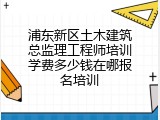 浦东新区土木建筑总监理工程师培训学费多少钱在哪报名培训