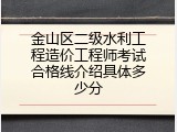 金山区二级水利工程造价工程师考试合格线介绍具体多少分