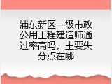 浦东新区一级市政公用工程建造师通过率高吗，主要失分点在哪