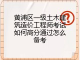 黄浦区一级土木建筑造价工程师考试如何高分通过怎么备考