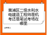 黄浦区二级水利水电建造工程师是机考还是笔试考场在哪里