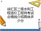 徐汇区二级水利工程造价工程师考试合格线介绍具体多少分