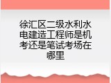 徐汇区二级水利水电建造工程师是机考还是笔试考场在哪里