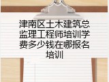 津南区土木建筑总监理工程师培训学费多少钱在哪报名培训