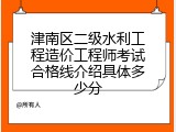 津南区二级水利工程造价工程师考试合格线介绍具体多少分