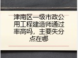 津南区一级市政公用工程建造师通过率高吗，主要失分点在哪