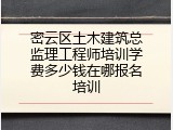 密云区土木建筑总监理工程师培训学费多少钱在哪报名培训