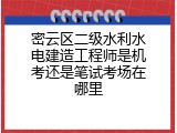 密云区二级水利水电建造工程师是机考还是笔试考场在哪里