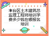 丰台区土木建筑总监理工程师培训学费多少钱在哪报名培训