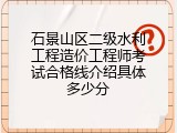 石景山区二级水利工程造价工程师考试合格线介绍具体多少分