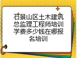 石景山区土木建筑总监理工程师培训学费多少钱在哪报名培训
