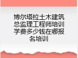 博尔塔拉土木建筑总监理工程师培训学费多少钱在哪报名培训