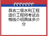 昌吉二级水利工程造价工程师考试合格线介绍具体多少分
