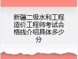 新疆二级水利工程造价工程师考试合格线介绍具体多少分