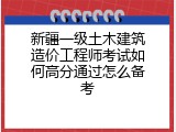 新疆一级土木建筑造价工程师考试如何高分通过怎么备考