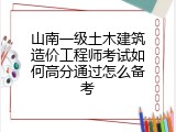 山南一级土木建筑造价工程师考试如何高分通过怎么备考