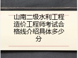 山南二级水利工程造价工程师考试合格线介绍具体多少分