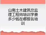 山南土木建筑总监理工程师培训学费多少钱在哪报名培训