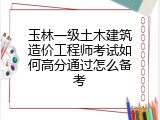 玉林一级土木建筑造价工程师考试如何高分通过怎么备考