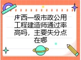 广西一级市政公用工程建造师通过率高吗，主要失分点在哪