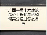 广西一级土木建筑造价工程师考试如何高分通过怎么备考