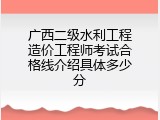 广西二级水利工程造价工程师考试合格线介绍具体多少分
