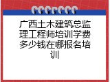 广西土木建筑总监理工程师培训学费多少钱在哪报名培训