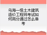 乌海一级土木建筑造价工程师考试如何高分通过怎么备考