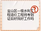 宝山区一级水利工程造价工程师考到证后好找好工作吗