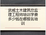 武威土木建筑总监理工程师培训学费多少钱在哪报名培训