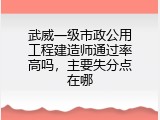 武威一级市政公用工程建造师通过率高吗，主要失分点在哪