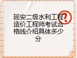 延安二级水利工程造价工程师考试合格线介绍具体多少分